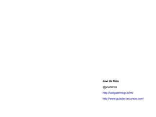 Javi de Ríos 
@javiderios 
http://lavigaenmiojo.com/ 
http://www.guiadeconcursos.com/ 
