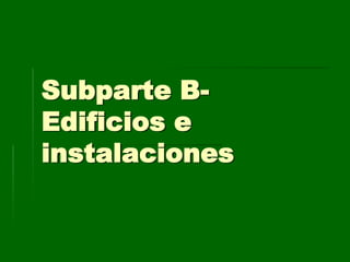 Subparte B-
Edificios e
instalaciones
 