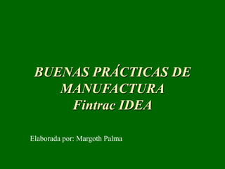 BUENAS PRÁCTICAS DE
MANUFACTURA
Fintrac IDEA
Elaborada por: Margoth Palma
 