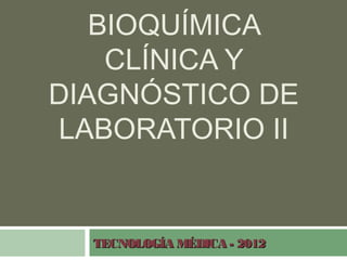 BIOQUÍMICA
    CLÍNICA Y
DIAGNÓSTICO DE
LABORATORIO II


  TECNOLOGÍA MÉDICA - 2012
 
