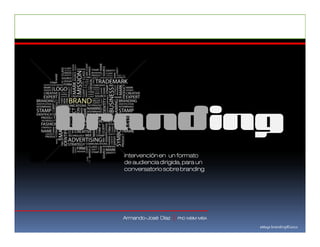 branding
  intervención en un formato
  de audiencia dirigida, para un
  conversatorio sobre branding




  Armando-
  Armando-José Díaz   |   PhD MBM MBA

                                        eMage branding©2012
 