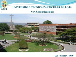 UNIVERSIDAD TÉCNICA PARTICULAR DE LOJA VIA Comunicaciones Loja – Ecuador - 2010 U.T.P.L. 