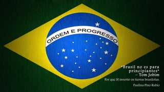 “Bra sil no e s pa ra 
p r i ncipiantes” 
– Tom Jobim 
Por que SI invertir en tierras brasileñas. 
Paulina Pino Rubio 
 