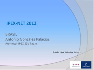 IPEX-NET 2012

BRASIL
Antonio González Palacios
Promotor IPEX São Paulo

                            Toledo, 19 de diciembre de 2012
 