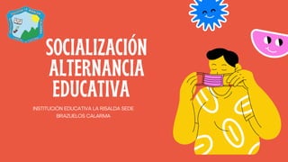 SOCIALIZACIÓN
ALTERNANCIA
EDUCATIVA
INSTITUCIÓN EDUCATIVA LA RISALDA SEDE
BRAZUELOS CALARMA
 