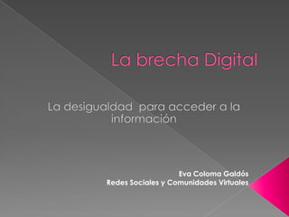 La brecha Digital	 La desigualdad  para acceder a la información Eva Coloma Galdós Redes Sociales y Comunidades Virtuales 