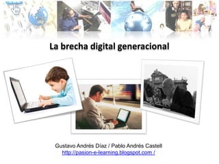 La brecha digital generacional  Gustavo Andrés Díaz / Pablo Andrés Castell http://pasion-e-learning.blogspot.com / 