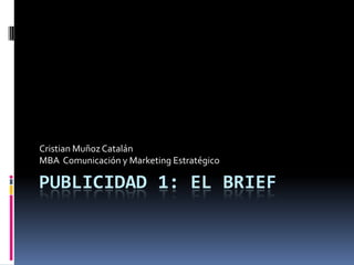 PUBLICIDAD 1: EL BRIEF
Cristian Muñoz Catalán
MBA Comunicación y Marketing Estratégico
 