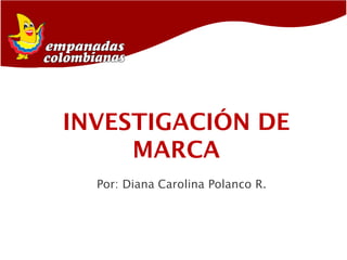 INVESTIGACIÓN DE
MARCA
Por: Diana Carolina Polanco R.
 