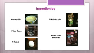Ingredientes 
Mantequilla 
1/4 de Agua 
1 Huevo 
1/4 de Aceite 
Harina para 
brownies 
 