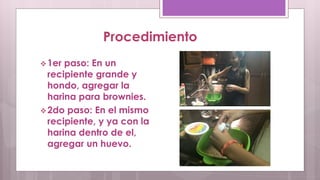 Procedimiento 
1er paso: En un 
recipiente grande y 
hondo, agregar la 
harina para brownies. 
2do paso: En el mismo 
recipiente, y ya con la 
harina dentro de el, 
agregar un huevo. 
 