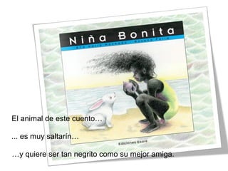 El animal de este cuento…
... es muy saltarín…
…y quiere ser tan negrito como su mejor amiga.
 