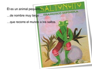 Él es un animal pequeño…
…de nombre muy largo …
…que recorre el mundo a los saltos.
 