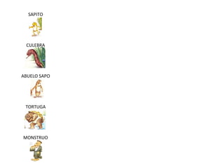 SAPITO
CULEBRA
ABUELO SAPO
TORTUGA
MONSTRUO
 