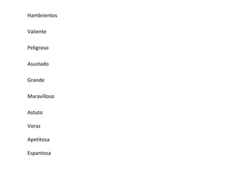 Hambrientos
Valiente
Peligroso
Asustado
Grande
Maravilloso
Astuto
Voraz
Apetitosa
Espantosa
 