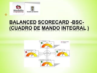 * 
BALANCED SCORECARD -BSC- 
(CUADRO DE MANDO INTEGRAL ) 
 