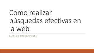 Como realizar
búsquedas efectivas en
la web
ALFREDO CHÁVEZ PONCE
 