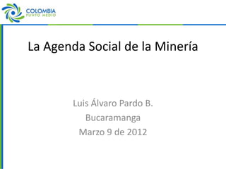 La Agenda Social de la Minería



       Luis Álvaro Pardo B.
          Bucaramanga
        Marzo 9 de 2012
 