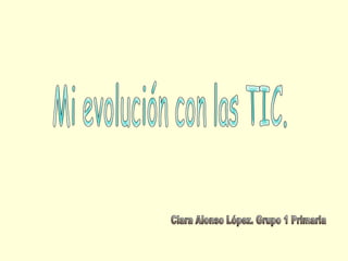 Mi evolución con las TIC. Clara Alonso López. Grupo 1 Primaria 