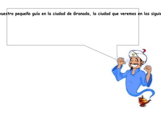 ¡Hola amigos! Me llamo Akinator, y soy el genio más listo que podéis conocer, seré vuestro pequeño guía en la ciudad de Granada, la ciudad que veremos en las siguientes diapositivas,   la misma que visitaré con mis amigos los alumnos de 2º de la ESO de las Carmelitas. Espero que os guste. 