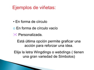 Ejemplos de viñetas:
• En forma de círculo
o En forma de círculo vacío
 Personalizada.

Está última opción permite graficar una
acción para reforzar una idea.
Elija la letra Wingdings o webdings ( tienen
una gran variedad de Símbolos)

 