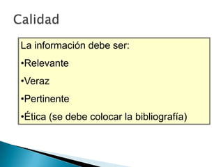 La información debe ser:
•Relevante
•Veraz
•Pertinente
•Ética (se debe colocar la bibliografía)

 