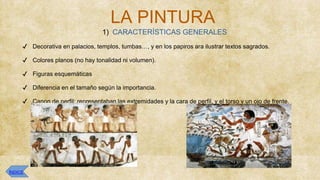 LA PINTURA
1) CARACTERÍSTICAS GENERALES
✔ Decorativa en palacios, templos, tumbas…, y en los papiros ara ilustrar textos sagrados.
✔ Colores planos (no hay tonalidad ni volumen).
✔ Figuras esquemáticas
✔ Diferencia en el tamaño según la importancia.
✔ Canon de perfil: representaban las extremidades y la cara de perfil, y el torso y un ojo de frente.
ÍNDICE
 