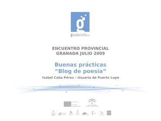 ENCUENTRO PROVINCIAL
      GRANADA JULIO 2009

      Buenas prácticas
      “Blog de poesía”
Isabel Caba Pérez – Usuaria de Puerto Lope
 
