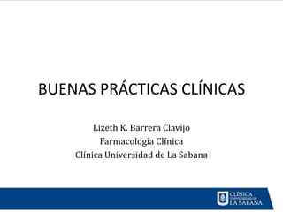 BUENAS PRÁCTICAS CLÍNICAS

         Lizeth K. Barrera Clavijo
           Farmacología Clínica
    Clínica Universidad de La Sabana
 