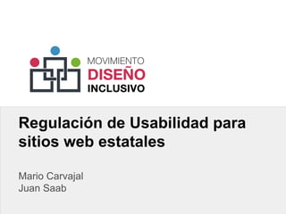 Regulación de Usabilidad para
sitios web estatales
Mario Carvajal
Juan Saab
 