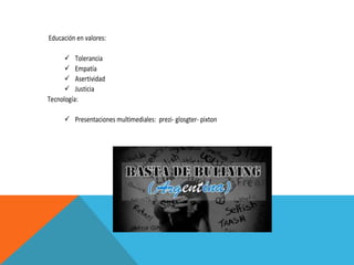 Educación en valores:
 Tolerancia
 Empatía
 Asertividad
 Justicia
Tecnología:
 Presentaciones multimediales: prezi- glosgter- pixton

 