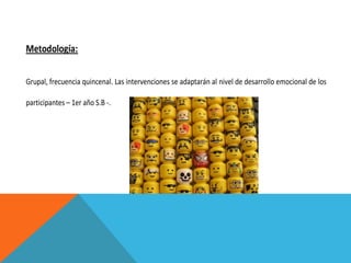 Metodología:
Grupal, frecuencia quincenal. Las intervenciones se adaptarán al nivel de desarrollo emocional de los
participantes – 1er año S.B -.

 