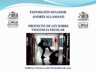 EXPOSICIÓN SENADOR
ANDRÉS ALLAMAND
PROYECTO DE LEY SOBRE
VIOLENCIA ESCOLAR
Valdivia, Viernes 12 de Noviembre de 2010
 