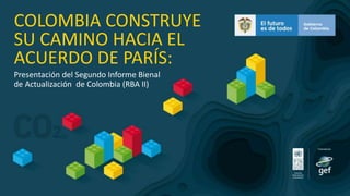 COLOMBIA CONSTRUYE
SU CAMINO HACIA EL
ACUERDO DE PARÍS:
Presentación del Segundo Informe Bienal
de Actualización de Colombia (RBA II)
 