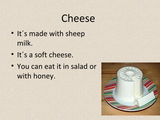 Cheese
• It´s made with sheep
milk.
• It´s a soft cheese.
• You can eat it in salad or
with honey.
.
 