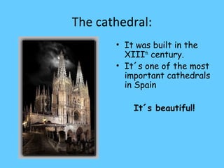 The cathedral:
• It was built in the
XIIIth
century.
• It´s one of the most
important cathedrals
in Spain
It´s beautiful!
 