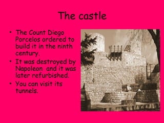 The castle
• The Count Diego
Porcelos ordered to
build it in the ninth
century.
• It was destroyed by
Napoleon and it was
later refurbished.
• You can visit its
tunnels.
 