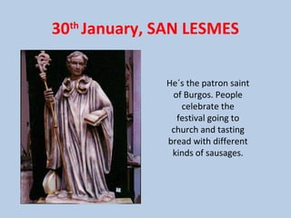 30th
January, SAN LESMES
He´s the patron saint
of Burgos. People
celebrate the
festival going to
church and tasting
bread with different
kinds of sausages.
 