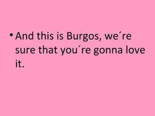 •And this is Burgos, we´re
sure that you´re gonna love
it.
 