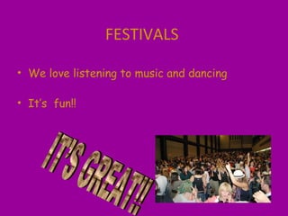 FESTIVALS
• We love listening to music and dancing
• It’s fun!!
 