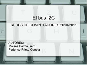El bus I2C
 REDES DE COMPUTADORES 2010-2011




AUTORES:
Moisés Palma Isern
Federico Prieto Cuesta
 