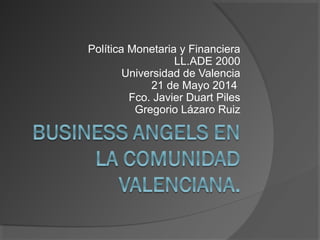 Política Monetaria y Financiera
LL.ADE 2000
Universidad de Valencia
21 de Mayo 2014
Fco. Javier Duart Piles
Gregorio Lázaro Ruiz
 