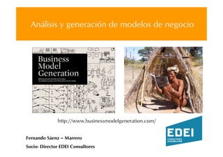 Análisis y generación de modelos de negocio




              http://www.businessmodelgeneration.com/


Fernando Sáenz – Marrero
Socio- Director EDEI Consultores
 