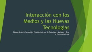 Interacción con los 
Medios y las Nuevas 
Tecnologías 
Búsqueda de Información, Establecimiento de Relaciones Sociales y Ocio 
y Entretenimiento 
 