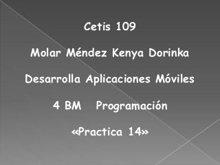 Cetis 109
Molar Méndez Kenya Dorinka
Desarrolla Aplicaciones Móviles
4 BM Programación
«Practica 14»
 