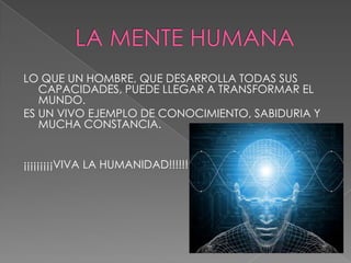 LO QUE UN HOMBRE, QUE DESARROLLA TODAS SUS
   CAPACIDADES, PUEDE LLEGAR A TRANSFORMAR EL
   MUNDO.
ES UN VIVO EJEMPLO DE CONOCIMIENTO, SABIDURIA Y
   MUCHA CONSTANCIA.


¡¡¡¡¡¡¡¡¡VIVA LA HUMANIDAD!!!!!!
 