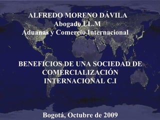 ALFREDO MORENO DÁVILA
Abogado LL.M
Aduanas y Comercio Internacional

BENEFICIOS DE UNA SOCIEDAD DE
COMERCIALIZACIÓN
INTERNACIONAL C.I

Bogotá, Octubre de 2009

 