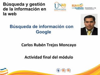 Búsqueda y gestión
de la información en
la web
Búsqueda de información con
Google
Carlos Rubén Trejos Moncayo
Actividad final del módulo
 