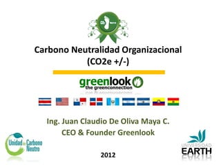 Carbono Neutralidad Organizacional
           (CO2e +/-)




  Ing. Juan Claudio De Oliva Maya C.
       CEO & Founder Greenlook

                2012
 