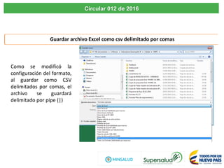 Circular 012 de 2016
Guardar archivo Excel como csv delimitado por comas
Como se modificó la
configuración del formato,
al guardar como CSV
delimitados por comas, el
archivo se guardará
delimitado por pipe (|)
 